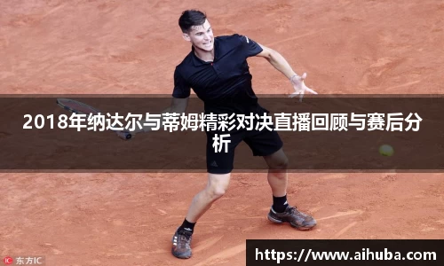 2018年纳达尔与蒂姆精彩对决直播回顾与赛后分析