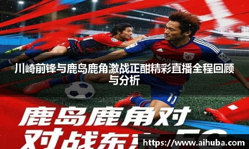 川崎前锋与鹿岛鹿角激战正酣精彩直播全程回顾与分析