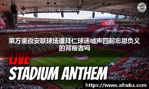 莱万重返安联球场遭拜仁球迷嘘声四起忘恩负义的背叛者吗