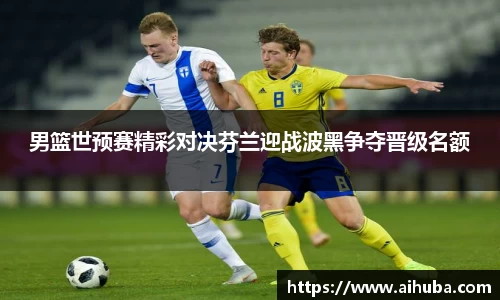 男篮世预赛精彩对决芬兰迎战波黑争夺晋级名额