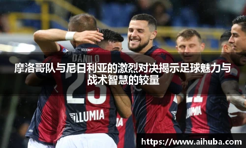 摩洛哥队与尼日利亚的激烈对决揭示足球魅力与战术智慧的较量