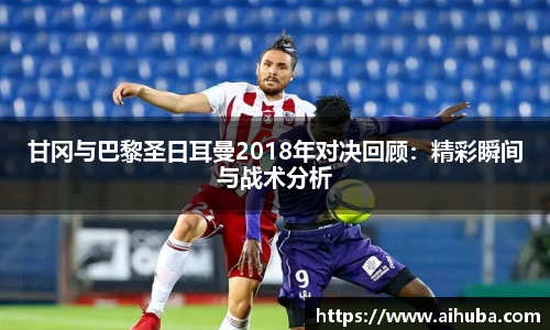 甘冈与巴黎圣日耳曼2018年对决回顾：精彩瞬间与战术分析