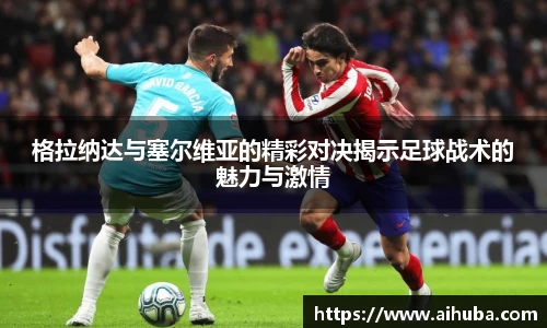 格拉纳达与塞尔维亚的精彩对决揭示足球战术的魅力与激情