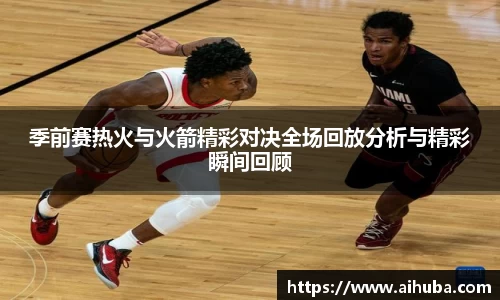 季前赛热火与火箭精彩对决全场回放分析与精彩瞬间回顾