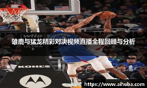 雄鹿与猛龙精彩对决视频直播全程回顾与分析