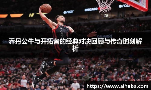 乔丹公牛与开拓者的经典对决回顾与传奇时刻解析