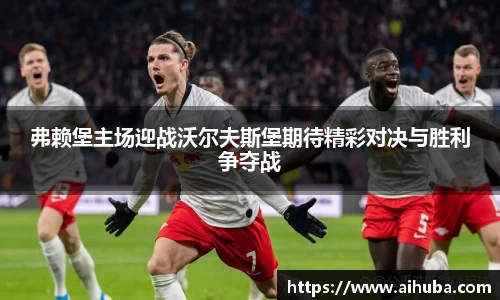 弗赖堡主场迎战沃尔夫斯堡期待精彩对决与胜利争夺战