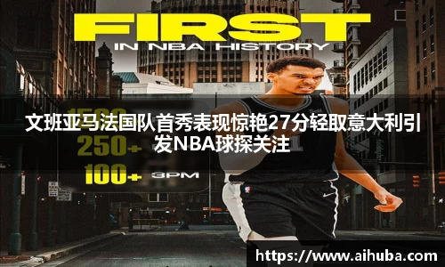 文班亚马法国队首秀表现惊艳27分轻取意大利引发NBA球探关注