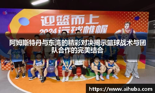 阿姆斯特丹与东湾的精彩对决揭示篮球战术与团队合作的完美结合