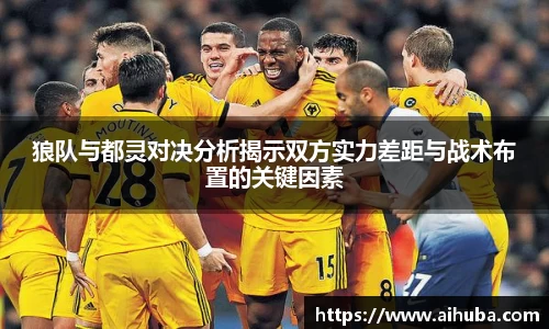 狼队与都灵对决分析揭示双方实力差距与战术布置的关键因素