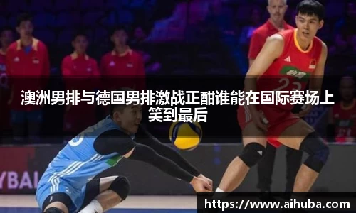 澳洲男排与德国男排激战正酣谁能在国际赛场上笑到最后