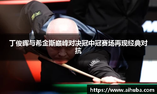 丁俊晖与希金斯巅峰对决冠中冠赛场再现经典对抗