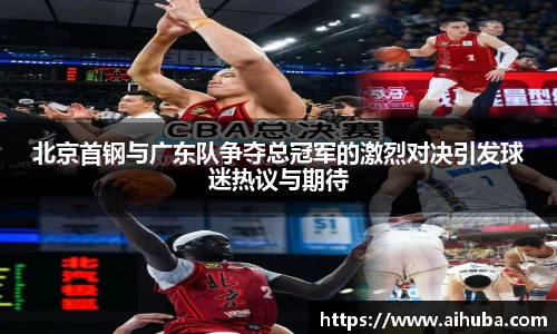 北京首钢与广东队争夺总冠军的激烈对决引发球迷热议与期待