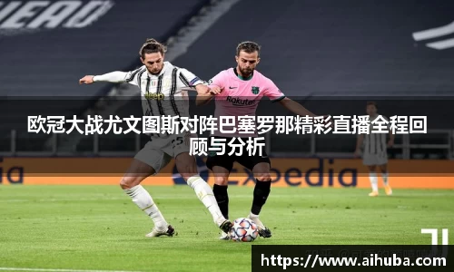 欧冠大战尤文图斯对阵巴塞罗那精彩直播全程回顾与分析