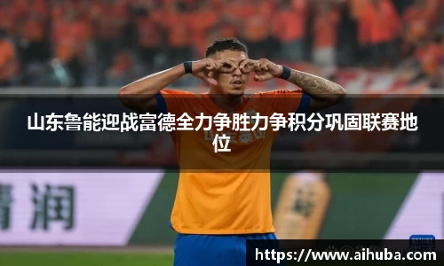 山东鲁能迎战富德全力争胜力争积分巩固联赛地位