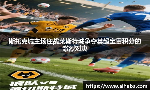 斯托克城主场迎战莱斯特城争夺英超宝贵积分的激烈对决