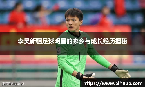 李昊新疆足球明星的家乡与成长经历揭秘