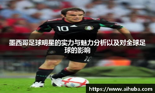 墨西哥足球明星的实力与魅力分析以及对全球足球的影响