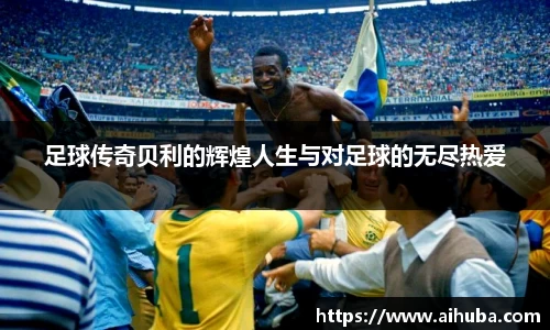 足球传奇贝利的辉煌人生与对足球的无尽热爱