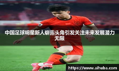中国足球明星新人崭露头角引发关注未来发展潜力无限