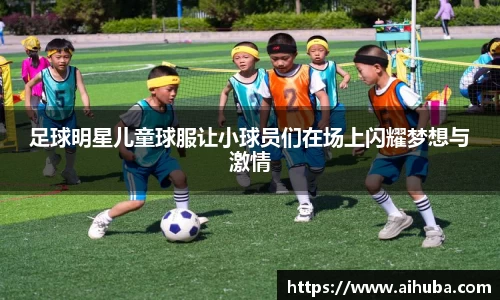 足球明星儿童球服让小球员们在场上闪耀梦想与激情