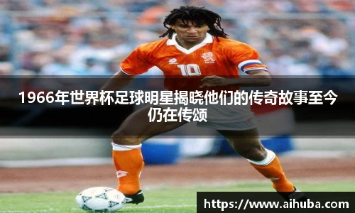 1966年世界杯足球明星揭晓他们的传奇故事至今仍在传颂